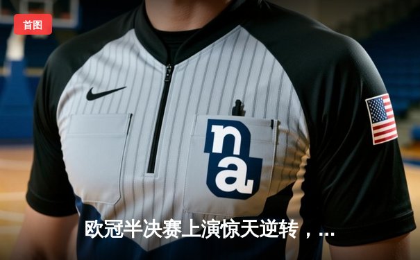 欧冠半决赛上演惊天逆转，曼城主场3-2力克皇马晋级决赛