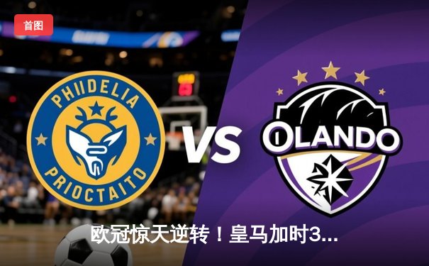 欧冠惊天逆转！皇马加时3-2绝杀拜仁，维尼修斯双响贝林厄姆制胜助攻