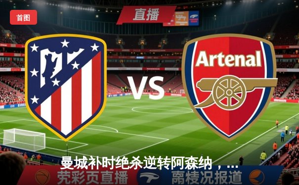 曼城补时绝杀逆转阿森纳，哈兰德双响锁定天王山之战