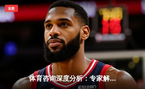 体育咨询深度分析：专家解读