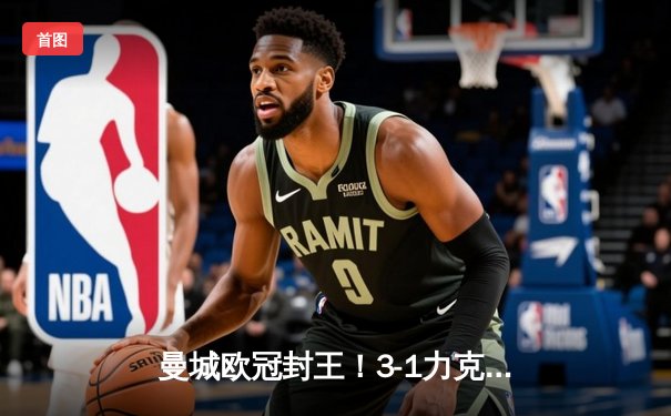 曼城欧冠封王！3-1力克国际米兰，哈兰德双响助队首夺大耳朵杯
