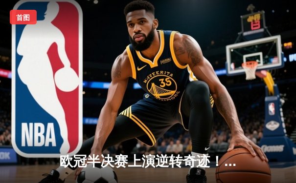 欧冠半决赛上演逆转奇迹！多特蒙德2-0巴黎，胡梅尔斯制胜球锁定决赛席位