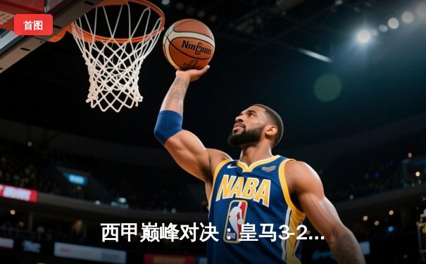 西甲巅峰对决：皇马3-2逆转巴萨，贝林厄姆补时绝杀点燃国家德比