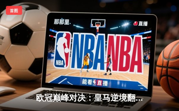 欧冠巅峰对决：皇马逆境翻盘，2-1绝杀拜仁挺进决赛