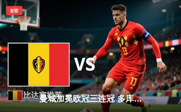 曼城加冕欧冠三连冠 多库绝杀助蓝月亮1-0险胜皇马