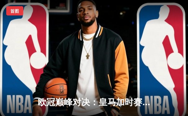 欧冠巅峰对决：皇马加时赛3-1逆转曼城，本泽马绝平维尼修斯制胜