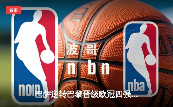 巴萨逆转巴黎晋级欧冠四强，梅西双响助球队创造历史