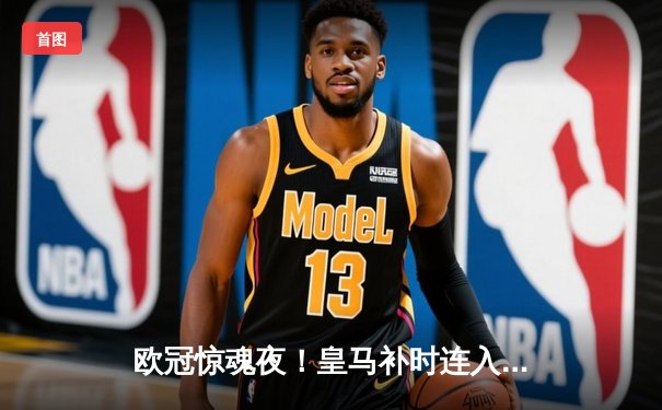 欧冠惊魂夜！皇马补时连入两球逆转拜仁，挺进温布利决赛