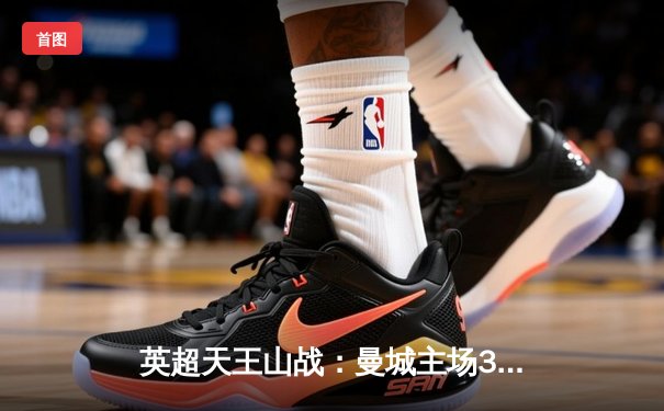 英超天王山战：曼城主场3-1逆转曼联，哈兰德双响锁定胜局