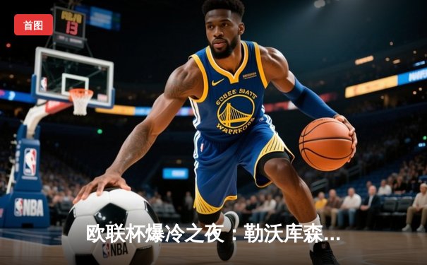 欧联杯爆冷之夜：勒沃库森绝境逆转，97分钟压哨进球延续不败神话