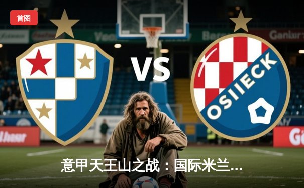 意甲天王山之战：国际米兰3-2绝杀AC米兰，劳塔罗双响锁定冠军