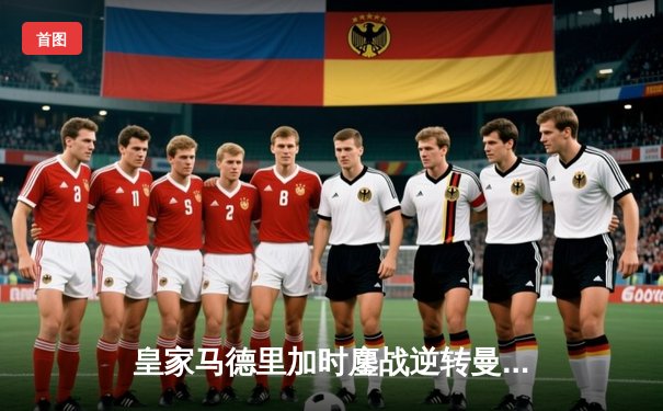 皇家马德里加时鏖战逆转曼城，本泽马点射定江山挺进欧冠四强