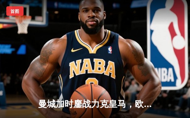 曼城加时鏖战力克皇马，欧冠卫冕之路再进一步