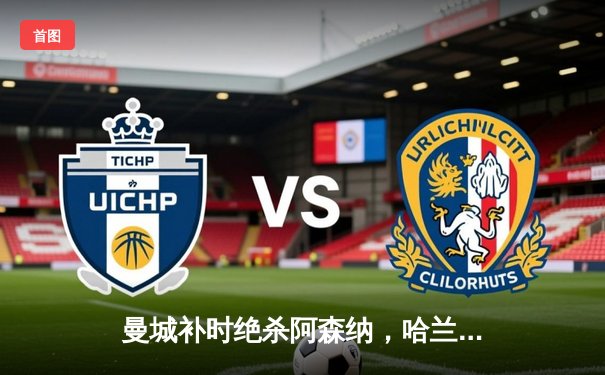 曼城补时绝杀阿森纳，哈兰德双响助蓝月亮登顶英超