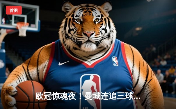 欧冠惊魂夜！曼城连追三球3-2逆转莱比锡，哈兰德双响救主