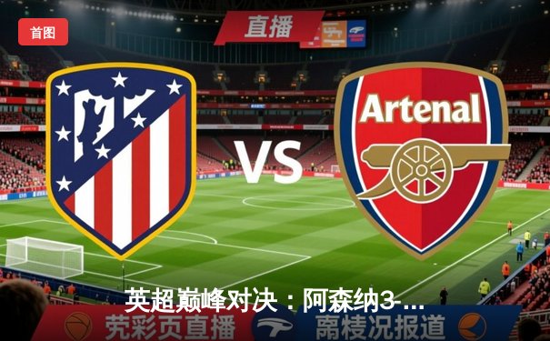 英超巅峰对决：阿森纳3-1力克利物浦，萨卡传射建功领跑积分榜