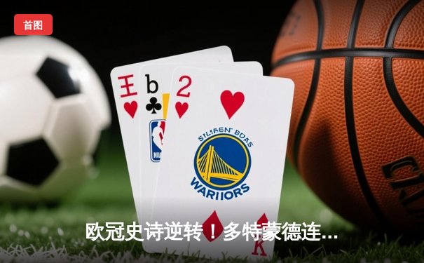 欧冠史诗逆转！多特蒙德连扳三球3-2绝杀马竞，胡梅尔斯头槌定江山