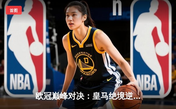 欧冠巅峰对决：皇马绝境逆转曼城，点球大战挺进四强