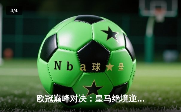 欧冠巅峰对决：皇马绝境逆转曼城，点球大战挺进四强 - 4