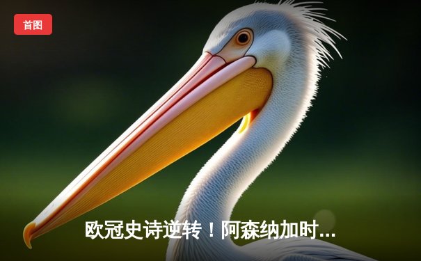 欧冠史诗逆转！阿森纳加时鏖战3-2淘汰拜仁 萨卡绝杀点燃酋长球场