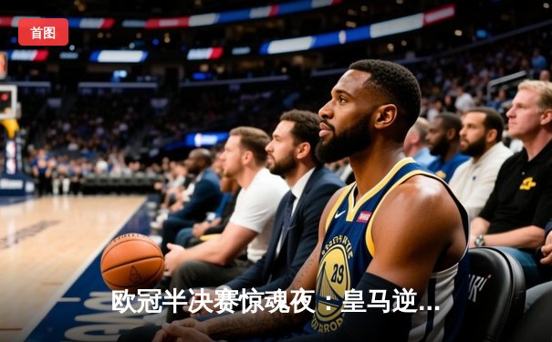 欧冠半决赛惊魂夜：皇马逆转拜仁，第18次挺进决赛