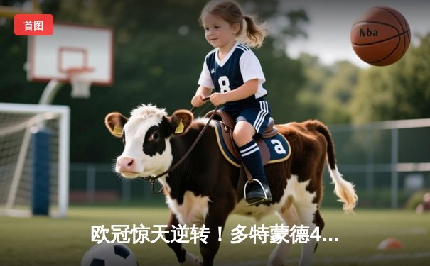欧冠惊天逆转！多特蒙德4-2马竞总分5-4晋级四强，萨比策传射建功