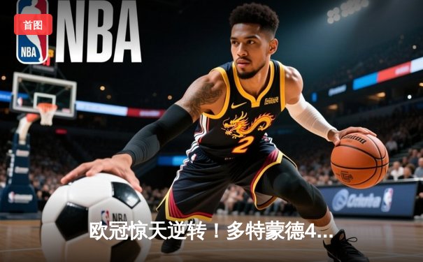 欧冠惊天逆转！多特蒙德4-2马竞总分5-4晋级四强，萨比策传射定乾坤